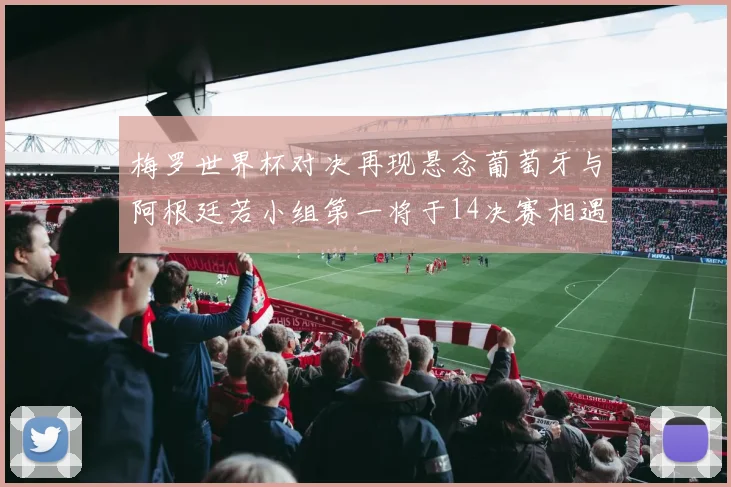 梅罗世界杯对决再现悬念葡萄牙与阿根廷若小组第一将于14决赛相遇