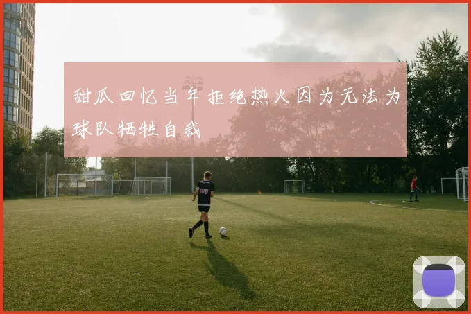 甜瓜回忆当年拒绝热火因为无法为球队牺牲自我