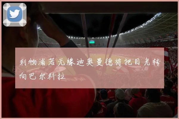 利物浦若无缘迪奥曼德将把目光转向巴尔科拉