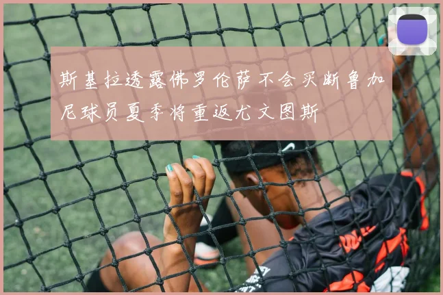 斯基拉透露佛罗伦萨不会买断鲁加尼球员夏季将重返尤文图斯