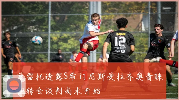 莫雷托透露S希门尼斯受拉齐奥青睐但转会谈判尚未开始