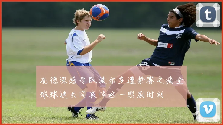 孔德深感母队波尔多遭禁赛之痛全球球迷共同哀悼这一悲剧时刻