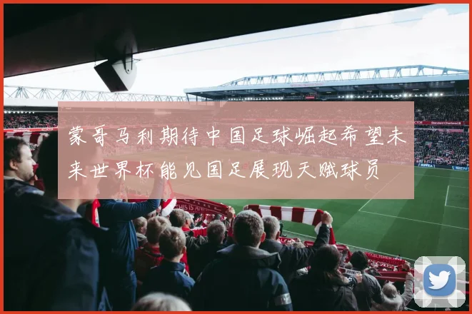 蒙哥马利期待中国足球崛起希望未来世界杯能见国足展现天赋球员