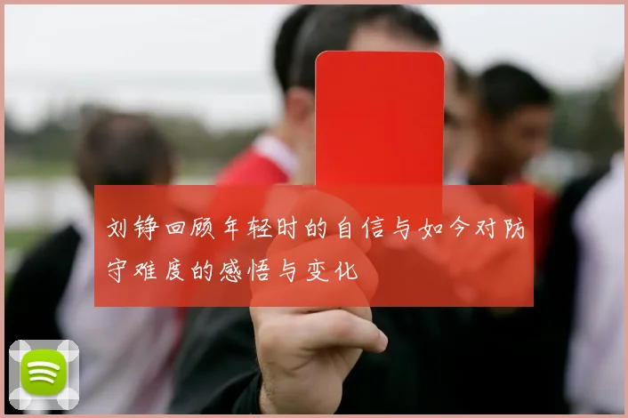刘铮回顾年轻时的自信与如今对防守难度的感悟与变化