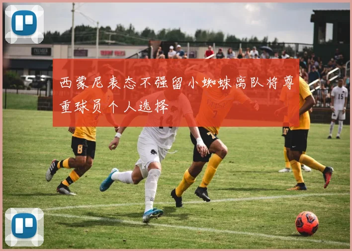 西蒙尼表态不强留小蜘蛛离队将尊重球员个人选择