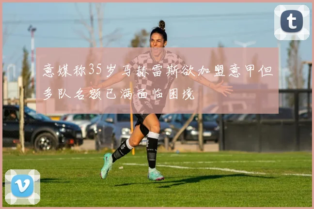意媒称35岁马赫雷斯欲加盟意甲但多队名额已满面临困境