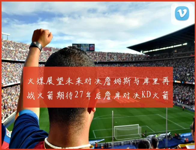 火媒展望未来对决詹姆斯与库里再战火箭期待27年后詹库对决KD火箭