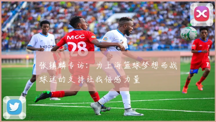 张镇麟专访：为上海篮球梦想而战球迷的支持让我倍感力量