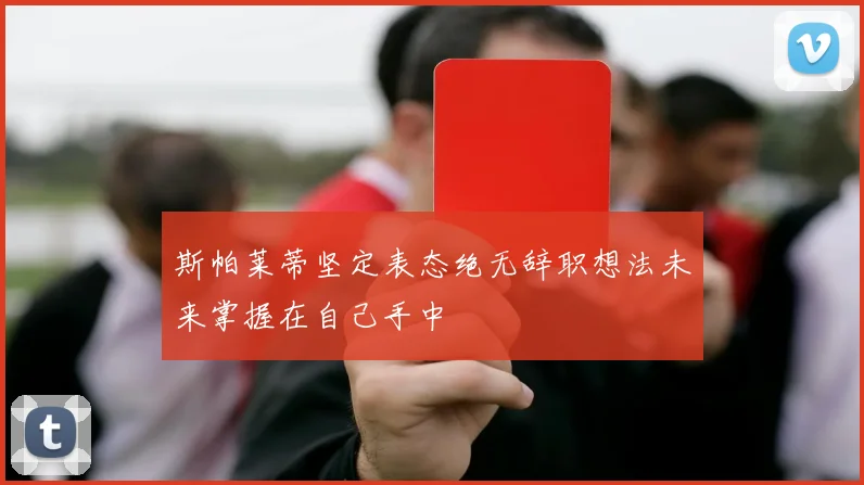 斯帕莱蒂坚定表态绝无辞职想法未来掌握在自己手中