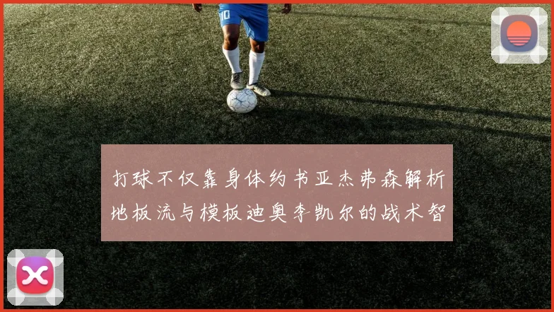 打球不仅靠身体约书亚杰弗森解析地板流与模板迪奥李凯尔的战术智慧