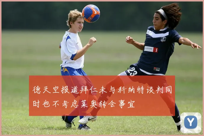 德天空报道拜仁未与科纳特谈判同时也不考虑莱奥转会事宜