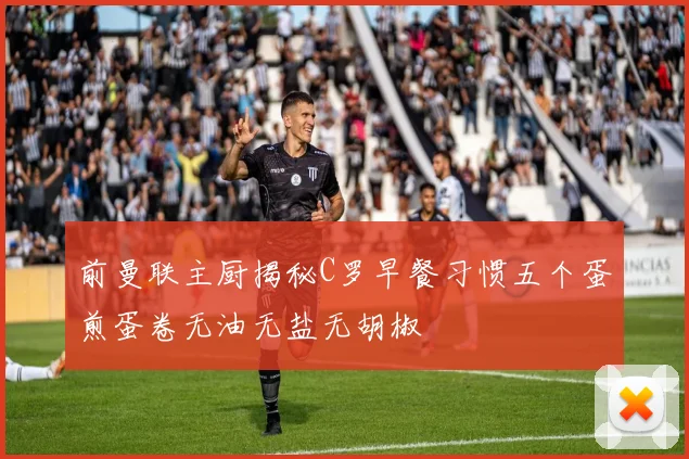 前曼联主厨揭秘C罗早餐习惯五个蛋煎蛋卷无油无盐无胡椒