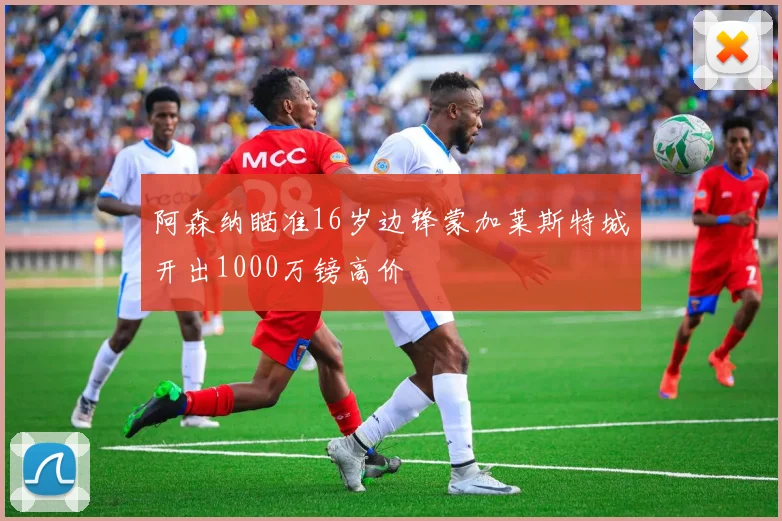 阿森纳瞄准16岁边锋蒙加莱斯特城开出1000万镑高价
