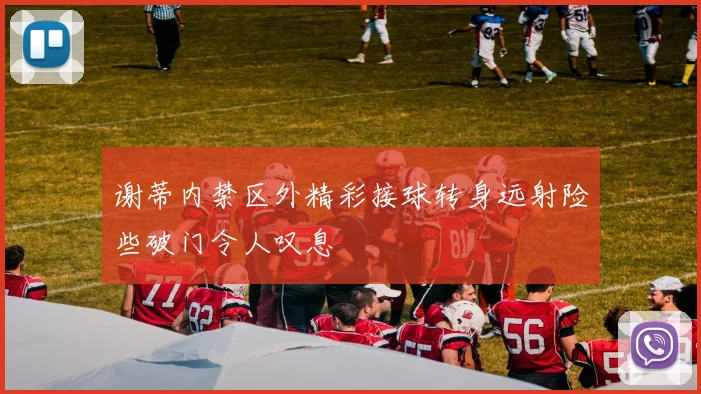 谢蒂内禁区外精彩接球转身远射险些破门令人叹息