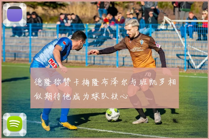 德隆称赞卡梅隆布泽尔与班凯罗相似期待他成为球队核心