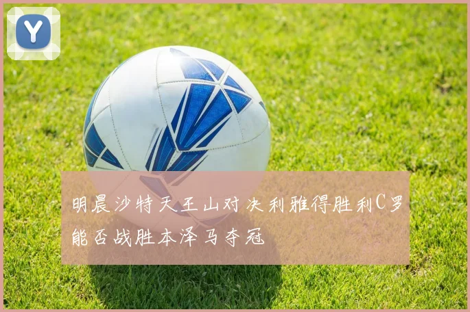 明晨沙特天王山对决利雅得胜利C罗能否战胜本泽马夺冠
