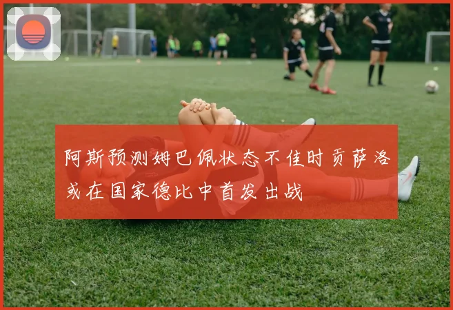 阿斯预测姆巴佩状态不佳时贡萨洛或在国家德比中首发出战