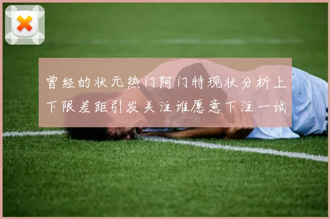 曾经的状元热门阿门特现状分析上下限差距引发关注谁愿意下注一试身手