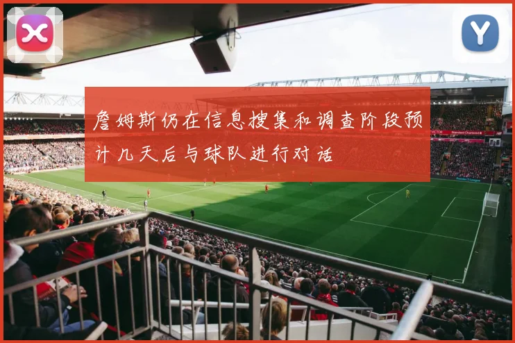 詹姆斯仍在信息搜集和调查阶段预计几天后与球队进行对话