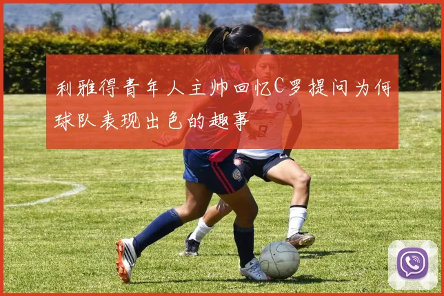 利雅得青年人主帅回忆C罗提问为何球队表现出色的趣事