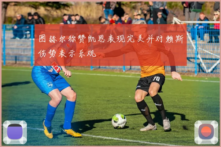 图赫尔称赞凯恩表现完美并对赖斯伤势表示乐观
