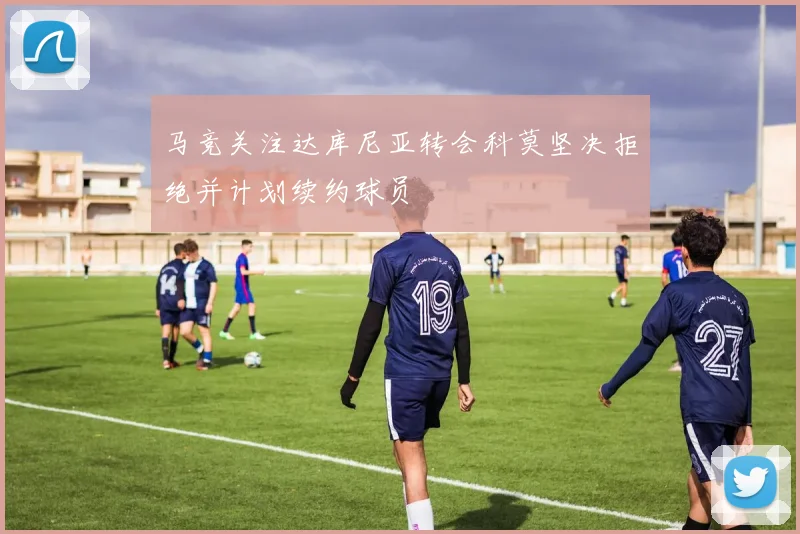 马竞关注达库尼亚转会科莫坚决拒绝并计划续约球员