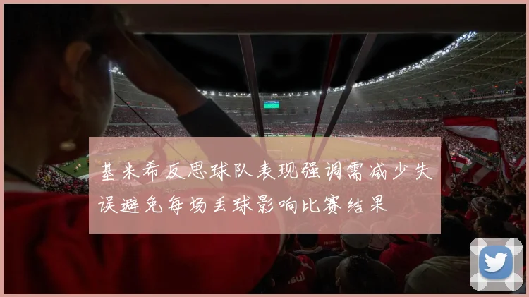 基米希反思球队表现强调需减少失误避免每场丢球影响比赛结果