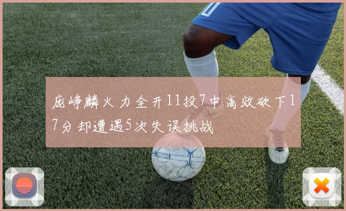 庞峥麟火力全开11投7中高效砍下17分却遭遇5次失误挑战