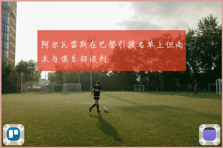 阿尔瓦雷斯在巴黎引援名单上但尚未与俱乐部谈判