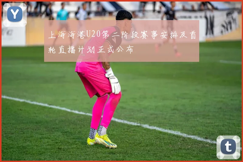 上海海港U20第二阶段赛事安排及首轮直播计划正式公布