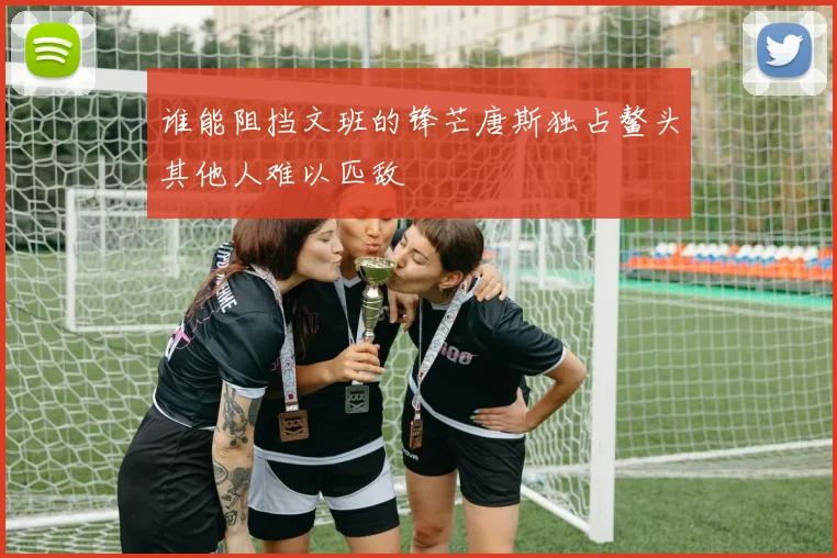 谁能阻挡文班的锋芒唐斯独占鳌头其他人难以匹敌