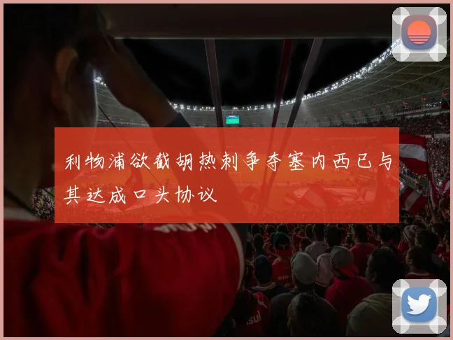 利物浦欲截胡热刺争夺塞内西已与其达成口头协议