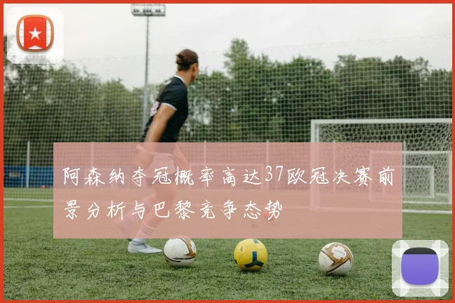 阿森纳夺冠概率高达37欧冠决赛前景分析与巴黎竞争态势