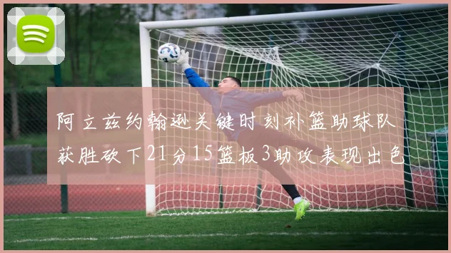 阿立兹约翰逊关键时刻补篮助球队获胜砍下21分15篮板3助攻表现出色