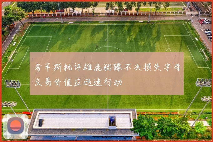 考辛斯批评雄鹿犹豫不决损失字母交易价值应迅速行动