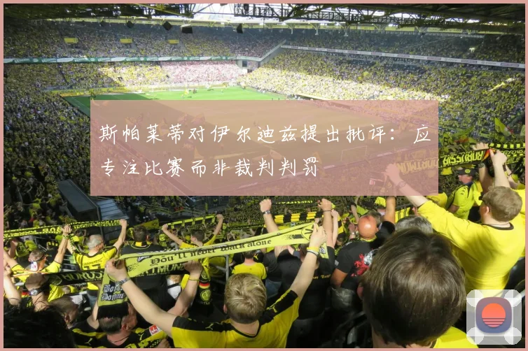 斯帕莱蒂对伊尔迪兹提出批评：应专注比赛而非裁判判罚