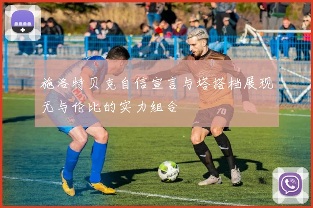 施洛特贝克自信宣言与塔搭档展现无与伦比的实力组合